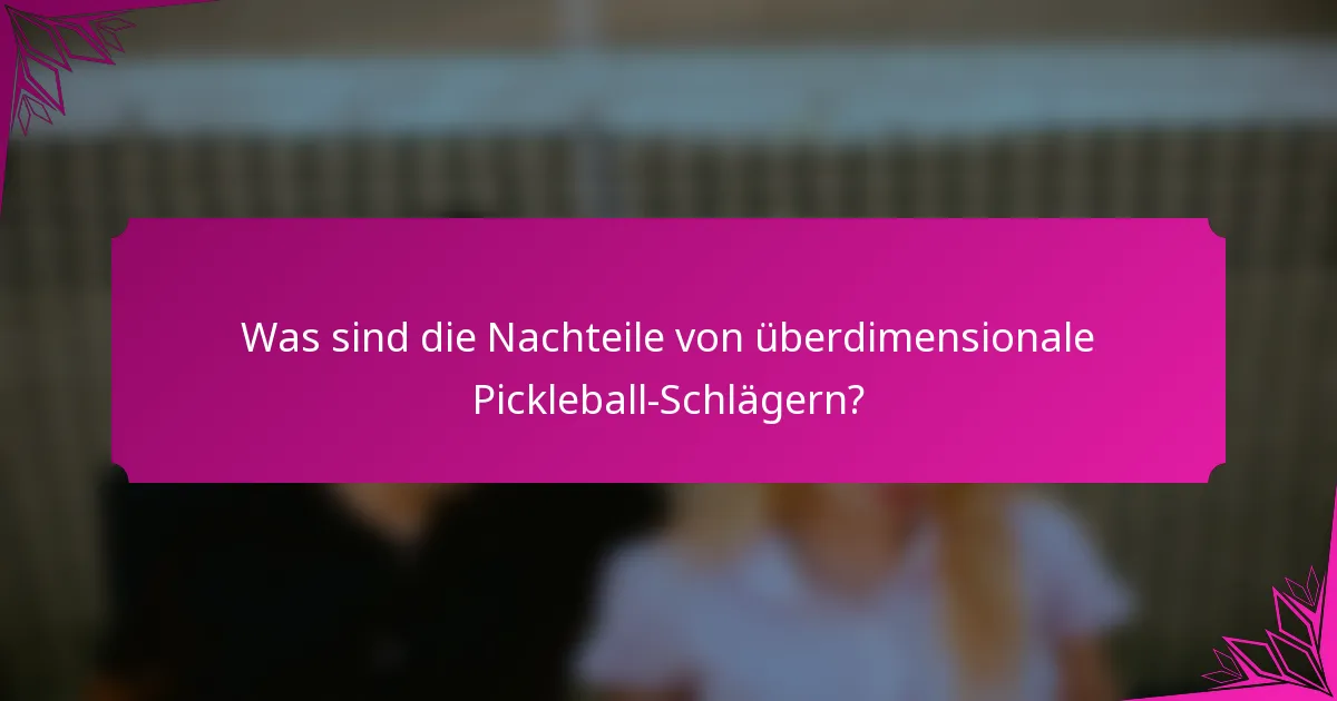 Was sind die Nachteile von überdimensionale Pickleball-Schlägern?