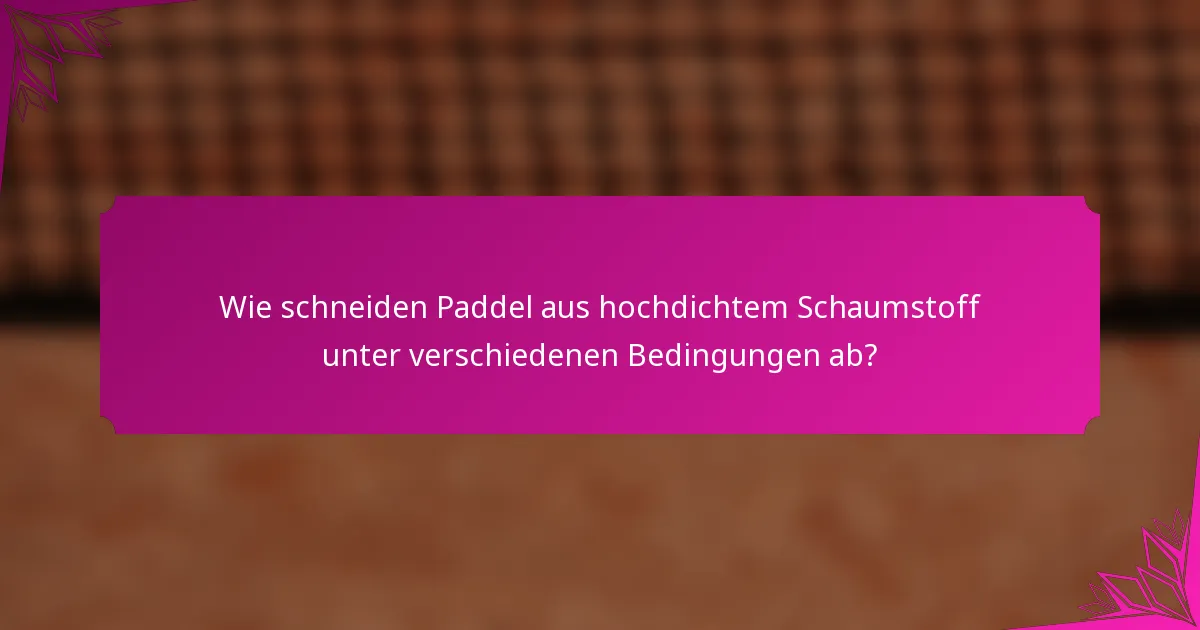 Wie schneiden Paddel aus hochdichtem Schaumstoff unter verschiedenen Bedingungen ab?